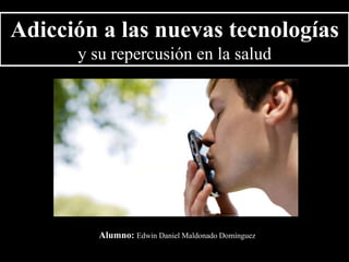 Adicción a las nuevas tecnologías
y su repercusión en la salud
Alumno: Edwin Daniel Maldonado Domínguez
 