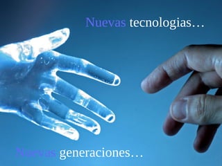 Nuevas tecnologias… 
Nuevas generaciones… 
 