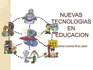 NUEVAS 
TECNOLOGIAS 
EN 
EDUCACION 
Jessica Lorena Ruiz yazo 
 