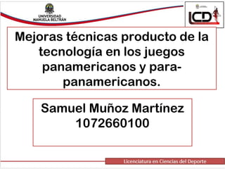 Mejoras técnicas producto de la
tecnología en los juegos
panamericanos y para-
panamericanos.
Samuel Muñoz Martínez
1072660100
 
