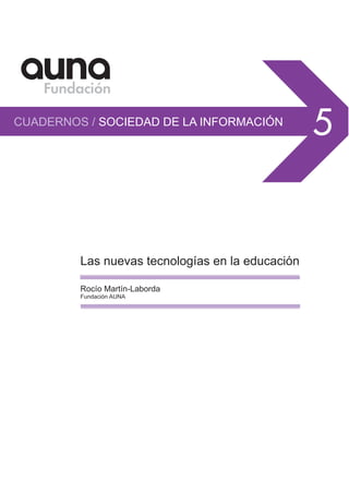 CUADERNOS / SOCIEDAD DE LA INFORMACIÓN
                                                  5


         Las nuevas tecnologías en la educación

         Rocío Martín-Laborda
         Fundación AUNA
 