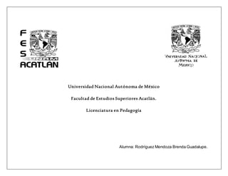 Universidad Nacional Autónoma de México
Facultad de Estudios Superiores Acatlán.
Licenciatura en Pedagogía
Alumna: Rodríguez Mendoza Brenda Guadalupe.
 