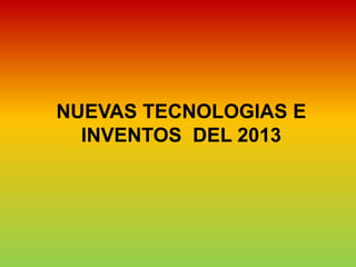 NUEVAS TECNOLOGIAS E
  INVENTOS DEL 2013
 