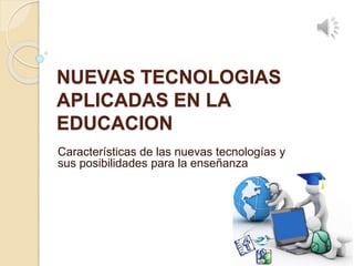 NUEVAS TECNOLOGIAS
APLICADAS EN LA
EDUCACION
Características de las nuevas tecnologías y
sus posibilidades para la enseñanza
 