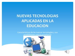 NUEVAS TECNOLOGIAS
APLICADAS EN LA
EDUCACION
Características de las nuevas tecnologías y sus
posibilidades para la enseñanza
 