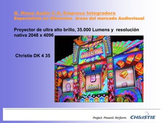 G. Risso Audio C.A; EmpresaIntegradoraEspecialista en diferentesáreas del mercadoAudiovisualProyector de ultra alto brillo, 35.000 Lumens y  resolución nativa 2048 x 4096 Christie DK 4 35