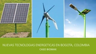NUEVAS TECNOLOGIAS ENERGETICAS EN BOGOTA, COLOMBIA
CASO BIOMAX
 