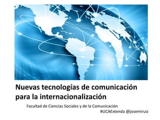 Nuevas tecnologías de comunicación
para la internacionalización
   Facultad de Ciencias Sociales y de la Comunicación
                                            #UCAExtenda @josemiruiz
 