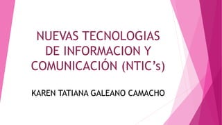 NUEVAS TECNOLOGIAS
DE INFORMACION Y
COMUNICACIÓN (NTIC’s)
KAREN TATIANA GALEANO CAMACHO
 