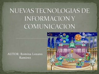 NUEVAS TECNOLOGIAS DE INFORMACION Y COMUNICACION AUTOR: Romina Lozano Ramírez 
