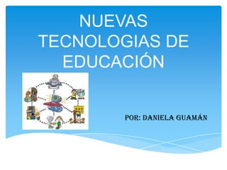 NUEVAS
TECNOLOGIAS DE
EDUCACIÓN
POR: DANIELA GUAMÁN
 