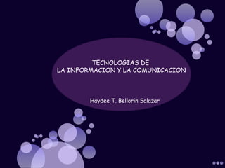TECNOLOGIAS DE
LA INFORMACION Y LA COMUNICACION
Haydee T. Bellorin Salazar
 