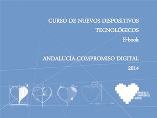 CURSO DE NUEVOS DISPOSITIVOS
TECNOLÓGICOS
E-book
ANDALUCÍA COMPROMISO DIGITAL
2014
 