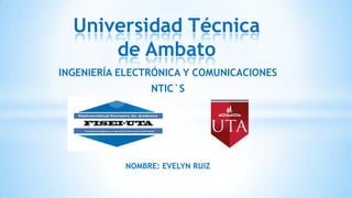 Universidad Técnica
de Ambato
INGENIERÍA ELECTRÓNICA Y COMUNICACIONES

NTIC`S

NOMBRE: EVELYN RUIZ

 