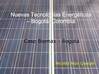 Nuevas Tecnologías Energéticas
– Bogotá, Colombia
Nicolás Nizo Quecan
Caso Biomax - Bogotá
 