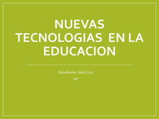 NUEVAS
TECNOLOGIAS EN LA
EDUCACION
Estudiante: Julio Cruz
10º
 