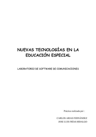 NUEVAS TECNOLOGÍAS EN LA
EDUCACIÓN ESPECIAL
LABORATORIO DE SOFTWARE DE COMUNICACIONES

Práctica realizada por :
CARLOS ARIAS FERNÁNDEZ
JOSE LUIS FRÍAS HIDALGO

 