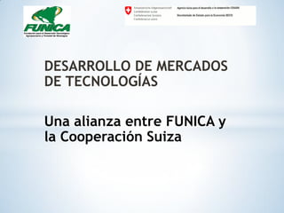 DESARROLLO DE MERCADOS
DE TECNOLOGÍAS

Una alianza entre FUNICA y
la Cooperación Suiza
 