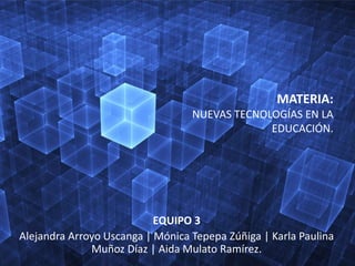 MATERIA:
NUEVAS TECNOLOGÍAS EN LA
EDUCACIÓN.
EQUIPO 3
Alejandra Arroyo Uscanga | Mónica Tepepa Zúñiga | Karla Paulina
Muñoz Díaz | Aida Mulato Ramírez.
 