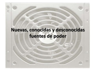 Nuevas, conocidas y desconocidas
        fuentes de poder
 