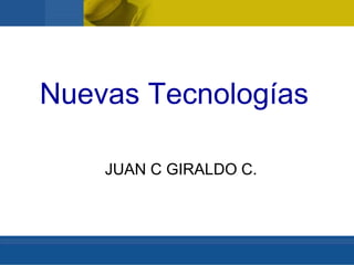 Nuevas Tecnologías
JUAN C GIRALDO C.
 
