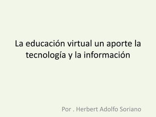 La educación virtual un aporte la tecnología y la información Por . Herbert Adolfo Soriano 