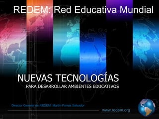 NUEVAS TECNOLOGÍAS PARA DESARROLLAR AMBIENTES EDUCATIVOS Director General de REDEM: Martín Porras Salvador www.redem.org REDEM: Red Educativa Mundial 