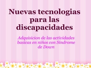Nuevas tecnologias
     para las
 discapacidades
  Adquisicion de las actividades
  basicas en niños con Sindrome
             de Down
 