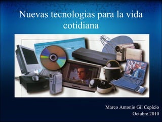 Nuevas tecnologias para la vida
cotidiana
Marco Antonio Gil Cepicio
Octubre 2010
 