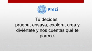 Tú decides,
prueba, ensaya, explora, crea y
diviértete y nos cuentas qué te
parece.

 
