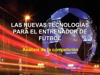LAS NUEVAS TECNOLOGÍAS
 PARA EL ENTRENADOR DE
         FÚTBOL
   Análisis de la competición
 