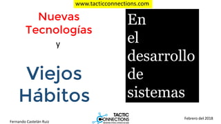 1
Nuevas
Tecnologías
y
Viejos
Hábitos
En
el
desarrollo
de
sistemas
Febrero del 2018
Fernando Castelán Ruiz
www.tacticconnections.com
 