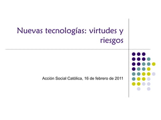 Nuevas tecnologías: virtudes y riesgos Acción Social Católica, 16 de febrero de 2011 