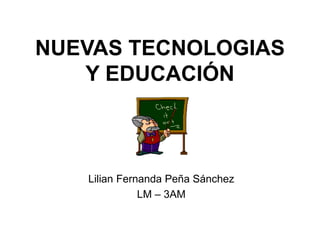 NUEVAS TECNOLOGIAS
Y EDUCACIÓN
Lilian Fernanda Peña Sánchez
LM – 3AM
 