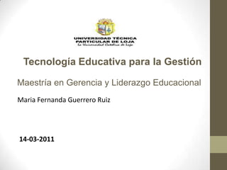 Tecnología Educativa para la Gestión Maestría en Gerencia y Liderazgo Educacional Maria Fernanda Guerrero Ruiz 14-03-2011 