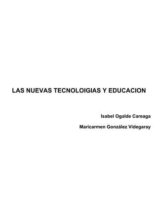 LAS NUEVAS TECNOLOIGIAS Y EDUCACION



                         Isabel Ogalde Careaga

                 Maricarmen González Videgaray
 