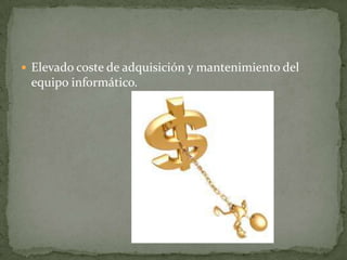  Elevado coste de adquisición y mantenimiento del
 equipo informático.
 
