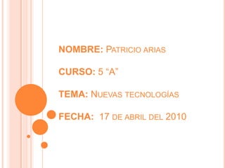 NOMBRE: Patricio ariasCURSO: 5 “A”TEMA: Nuevas tecnologíasFECHA:  17 de abril del 2010 