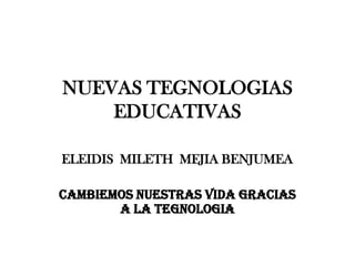NUEVAS TEGNOLOGIAS
    EDUCATIVAS

ELEIDIS MILETH MEJIA BENJUMEA

CAMBIEMOS NUESTRAS VIDA GRACIAS
       A LA TEGNOLOGIA
 