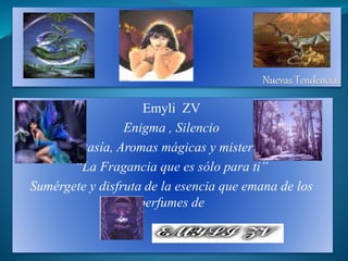 Emyli ZV
Enigma , Silencio
Fantasía, Aromas mágicas y misteriosas
“La Fragancia que es sólo para ti”
Sumérgete y disfruta de la esencia que emana de los
perfumes de
 