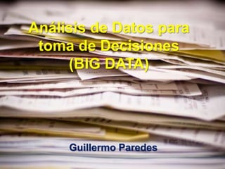 Análisis de Datos para
toma de Decisiones
(BIG DATA)
Guillermo Paredes
 