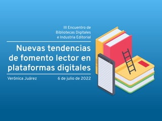 Nuevas tendencias
de fomento lector en
plataformas digitales
Verónica Juárez
III Encuentro de
Bibliotecas Digitales
e Industria Editorial
6 de julio de 2022
 