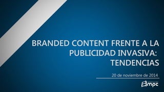 BRANDED CONTENT FRENTE A LA 
PUBLICIDAD INVASIVA: 
TENDENCIAS 
20 de noviembre de 2014 
 