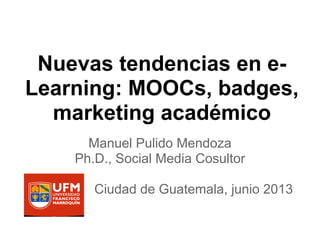 Nuevas tendencias en e-
Learning: MOOCs, badges,
marketing académico
Manuel Pulido Mendoza
Ph.D., Social Media Cosultor
Ciudad de Guatemala, junio 2013
 