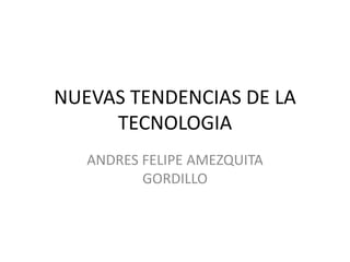 NUEVAS TENDENCIAS DE LA
TECNOLOGIA
ANDRES FELIPE AMEZQUITA
GORDILLO
 