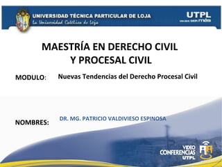 MAESTRÍA EN DERECHO CIVIL
Y PROCESAL CIVIL
MODULO:
NOMBRES:
Nuevas Tendencias del Derecho Procesal Civil
DR. MG. PATRICIO VALDIVIESO ESPINOSA
 