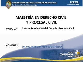 MAESTRÍA EN DERECHO CIVIL
Y PROCESAL CIVIL
MODULO:
NOMBRES:
Nuevas Tendencias del Derecho Procesal Civil
DR. MG. PATRICIO VALDIVIESO ESPINOSA
 