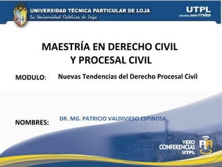 MAESTRÍA EN DERECHO CIVIL
          Y PROCESAL CIVIL
MODULO:    Nuevas Tendencias del Derecho Procesal Civil




           DR. MG. PATRICIO VALDIVIESO ESPINOSA
NOMBRES:
 