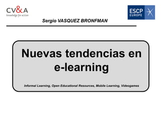 Nuevas tendencias en
Sergio VASQUEZ BRONFMAN
Nuevas tendencias en
e-learning
Informal Learning, Open Educational Resources, Mobile Learning, Videogames
 