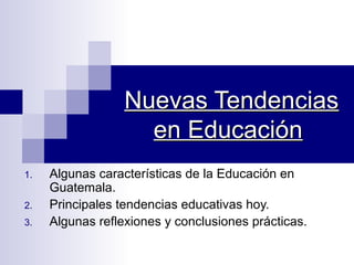 Nuevas TendenciasNuevas Tendencias
en Educaciónen Educación
1. Algunas características de la Educación en
Guatemala.
2. Principales tendencias educativas hoy.
3. Algunas reflexiones y conclusiones prácticas.
 